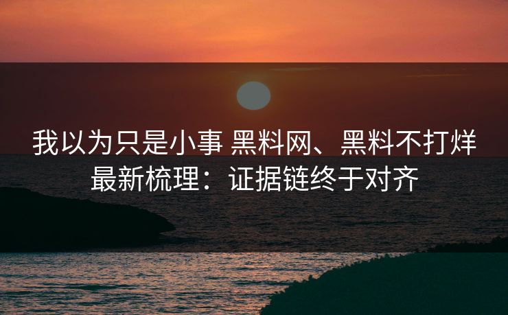 我以为只是小事 黑料网、黑料不打烊最新梳理：证据链终于对齐