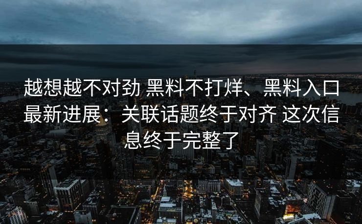 越想越不对劲 黑料不打烊、黑料入口最新进展：关联话题终于对齐 这次信息终于完整了