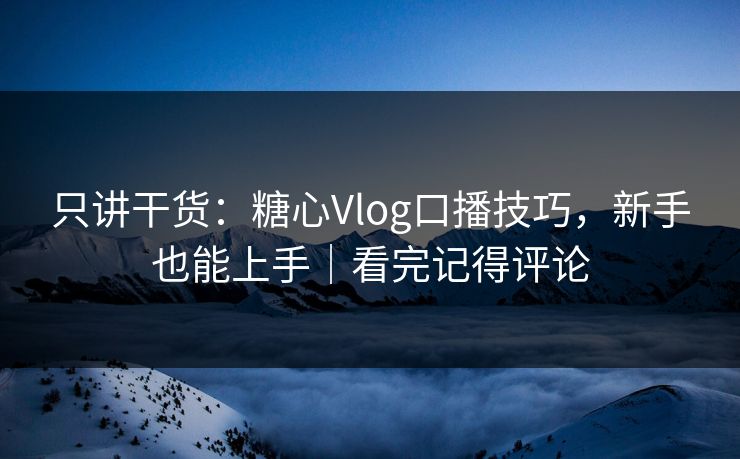 只讲干货：糖心Vlog口播技巧，新手也能上手｜看完记得评论