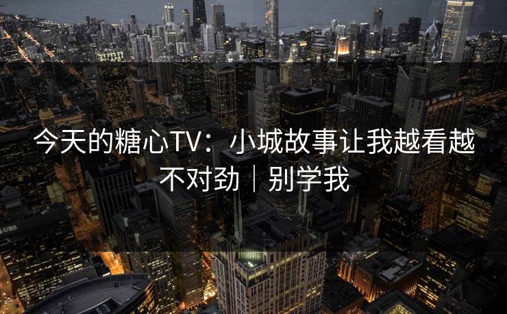 今天的糖心TV：小城故事让我越看越不对劲｜别学我