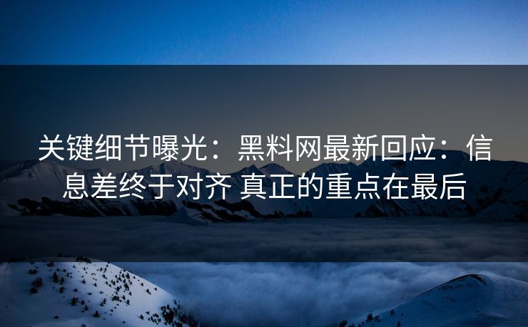 关键细节曝光：<strong>黑料网</strong>最新回应：信息差终于对齐 真正的重点在最后
