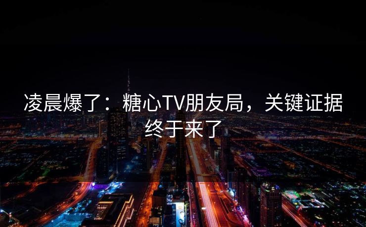 凌晨爆了：糖心TV朋友局，关键证据终于来了
