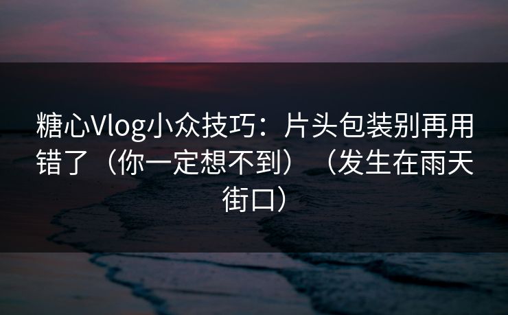 糖心Vlog小众技巧：片头包装别再用错了（你一定想不到）（发生在雨天街口）