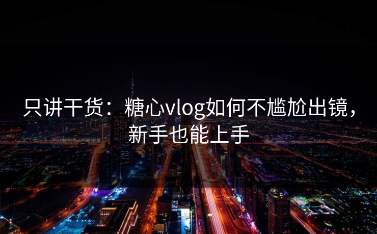 只讲干货：糖心vlog如何不尴尬出镜，新手也能上手