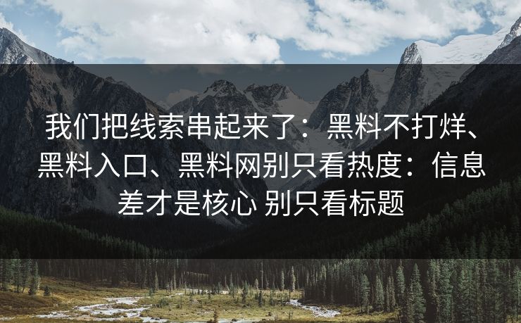 我们把线索串起来了：黑料不打烊、黑料入口、<strong>黑料网</strong>别只看热度：信息差才是核心 别只看标题