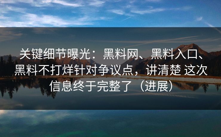 关键细节曝光：<strong>黑料网</strong>、黑料入口、黑料不打烊针对争议点，讲清楚 这次信息终于完整了（进展）