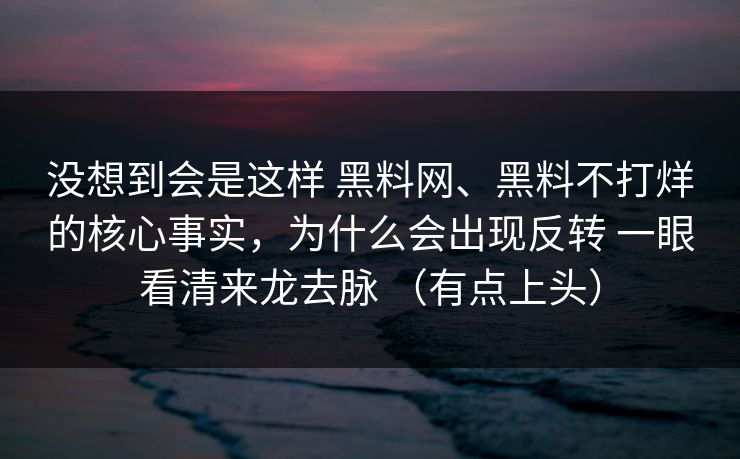 没想到会是这样 <strong>黑料网</strong>、黑料不打烊的核心事实，为什么会出现反转 一眼看清来龙去脉 （有点上头）