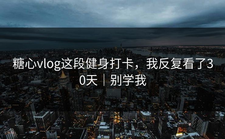 糖心vlog这段健身打卡，我反复看了30天｜别学我