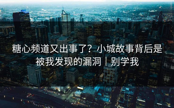 糖心频道又出事了？小城故事背后是被我发现的漏洞｜别学我