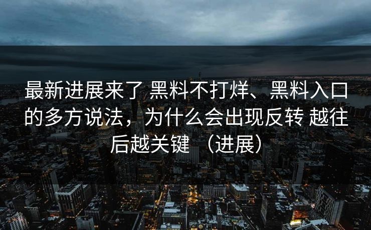 最新进展来了 黑料不打烊、黑料入口的多方说法，为什么会出现反转 越往后越关键 （进展）