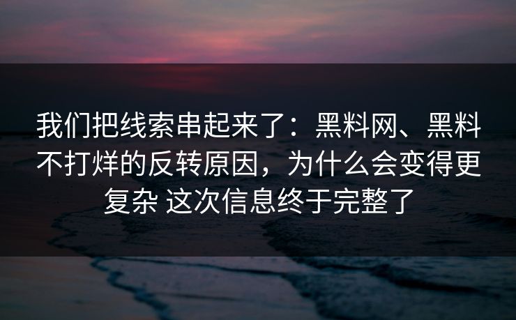 我们把线索串起来了：<strong>黑料网</strong>、黑料不打烊的反转原因，为什么会变得更复杂 这次信息终于完整了