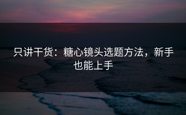 只讲干货：糖心镜头选题方法，新手也能上手