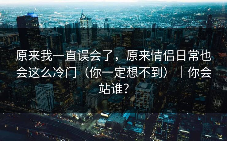 原来我一直误会了，原来情侣日常也会这么冷门（你一定想不到）｜你会站谁？