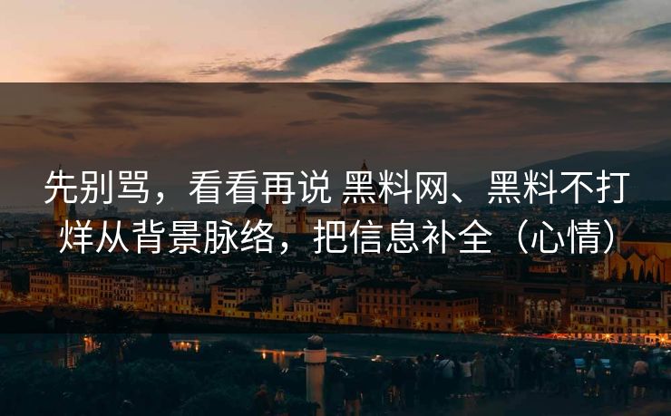 先别骂，看看再说 黑料网、黑料不打烊从背景脉络，把信息补全（心情）