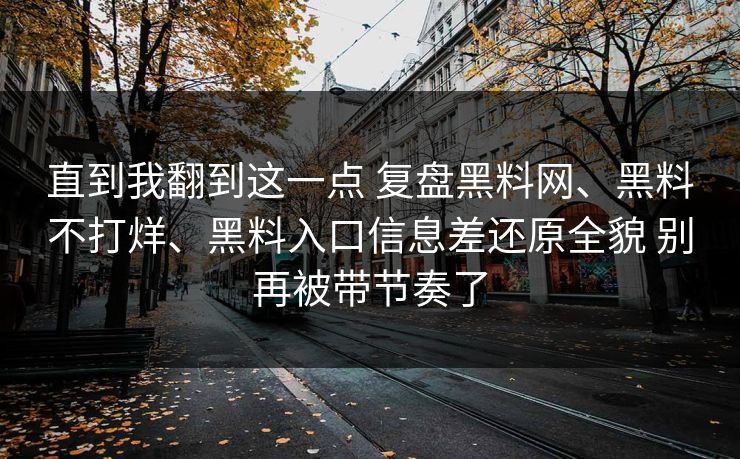 直到我翻到这一点 复盘黑料网、黑料不打烊、黑料入口信息差还原全貌 别再被带节奏了