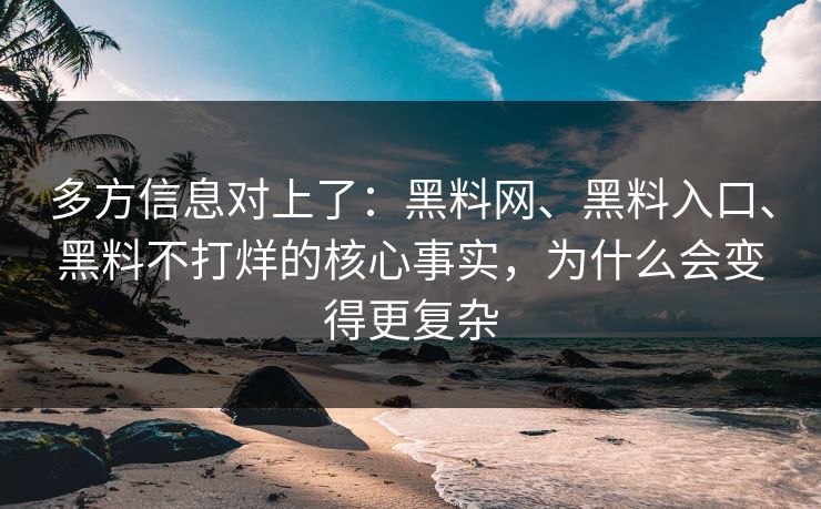 多方信息对上了：黑料网、黑料入口、黑料不打烊的核心事实，为什么会变得更复杂