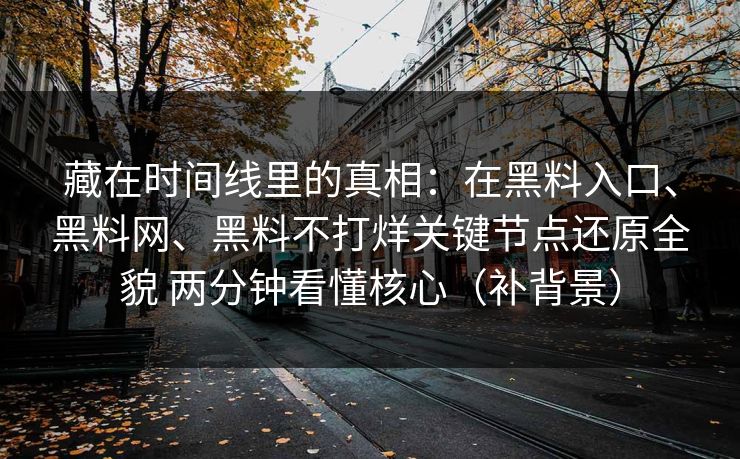 藏在时间线里的真相：在黑料入口、黑料网、黑料不打烊关键节点还原全貌 两分钟看懂核心（补背景）