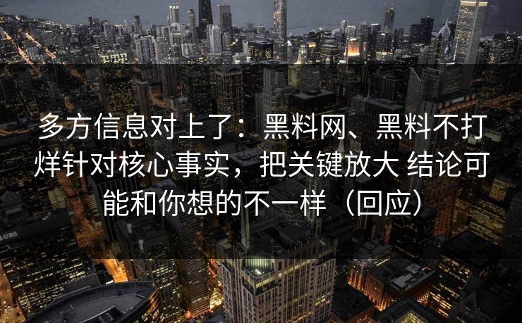 多方信息对上了：黑料网、黑料不打烊针对核心事实，把关键放大 结论可能和你想的不一样（回应）