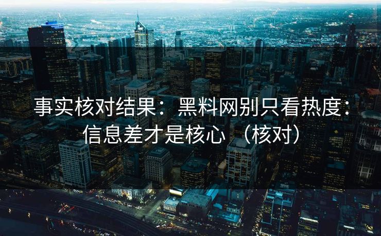 事实核对结果：黑料网别只看热度：信息差才是核心 （核对）