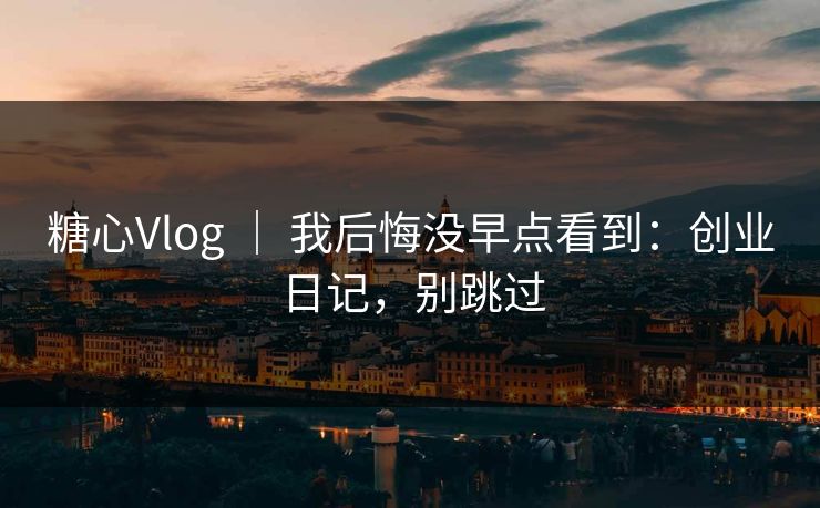 糖心Vlog ｜ 我后悔没早点看到：创业日记，别跳过
