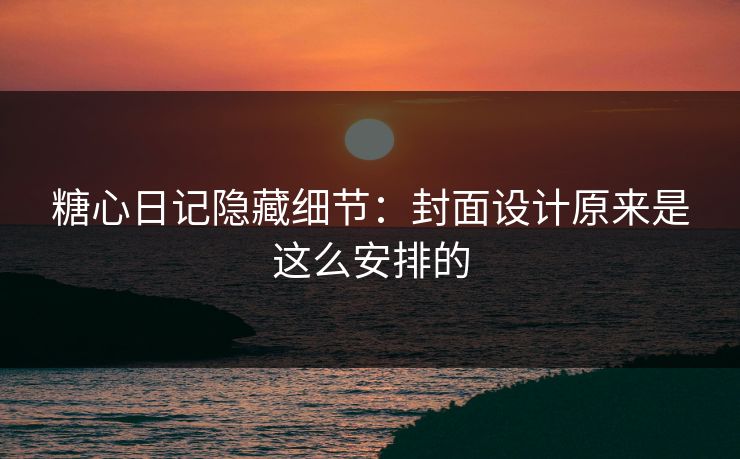 糖心日记隐藏细节：封面设计原来是这么安排的