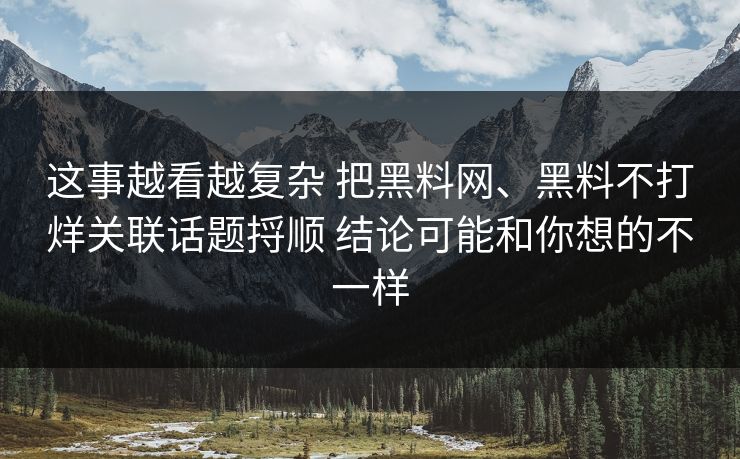 这事越看越复杂 把黑料网、黑料不打烊关联话题捋顺 结论可能和你想的不一样