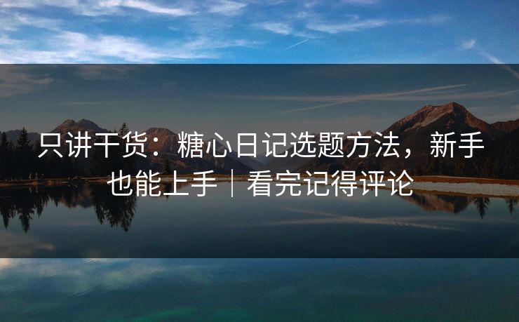 只讲干货：糖心日记选题方法，新手也能上手｜看完记得评论