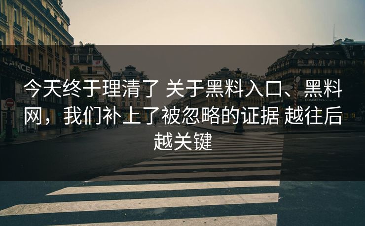 今天终于理清了 关于黑料入口、黑料网，我们补上了被忽略的证据 越往后越关键