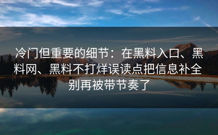 冷门但重要的细节：在黑料入口、黑料网、黑料不打烊误读点把信息补全 别再被带节奏了