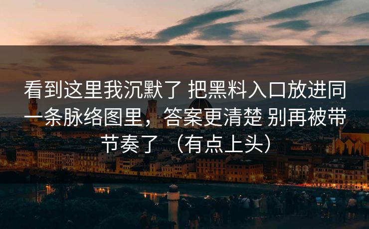 看到这里我沉默了 把黑料入口放进同一条脉络图里，答案更清楚 别再被带节奏了 （有点上头）