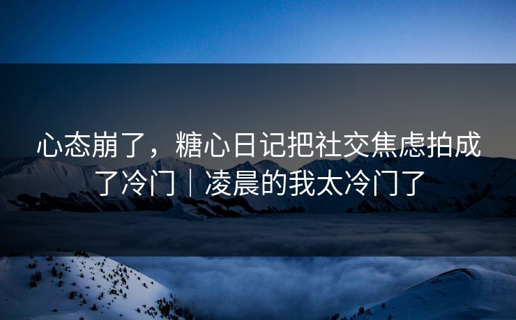 心态崩了，糖心日记把社交焦虑拍成了冷门｜凌晨的我太冷门了