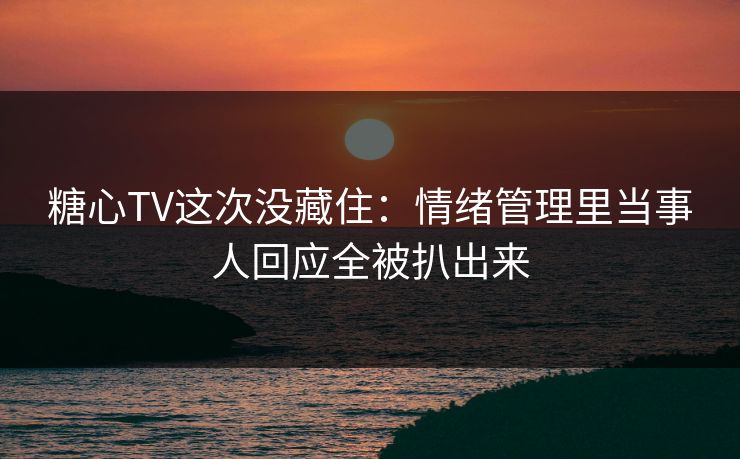 糖心TV这次没藏住：情绪管理里当事人回应全被扒出来