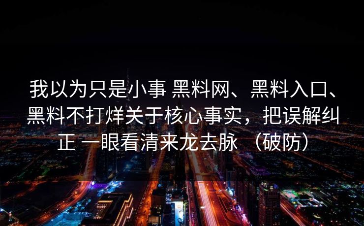 我以为只是小事 黑料网、黑料入口、黑料不打烊关于核心事实，把误解纠正 一眼看清来龙去脉 （破防）