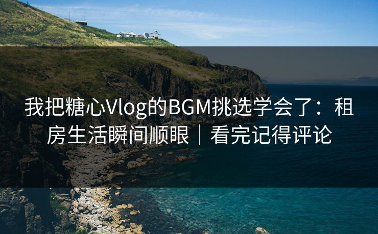 我把糖心Vlog的BGM挑选学会了：租房生活瞬间顺眼｜看完记得评论