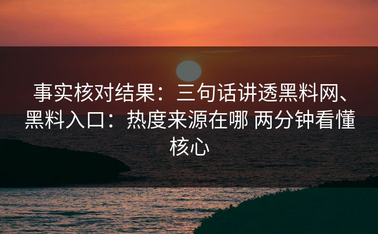 事实核对结果：三句话讲透黑料网、黑料入口：热度来源在哪 两分钟看懂核心