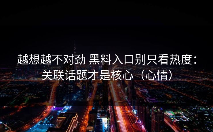 越想越不对劲 黑料入口别只看热度：关联话题才是核心（心情）