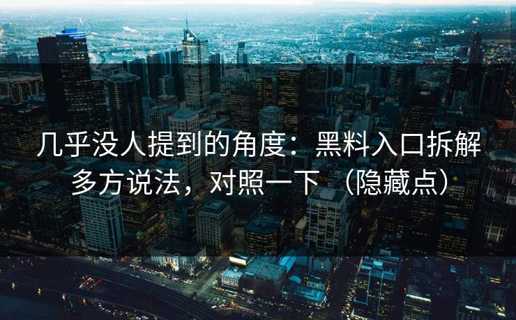 几乎没人提到的角度：黑料入口拆解多方说法，对照一下 （隐藏点）