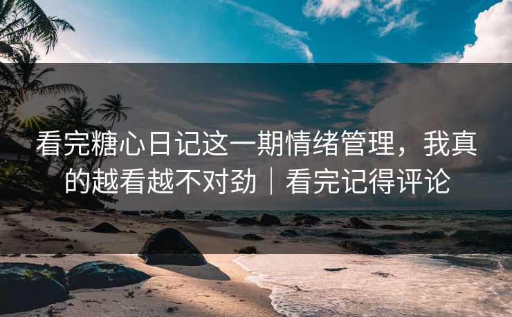 看完糖心日记这一期情绪管理，我真的越看越不对劲｜看完记得评论