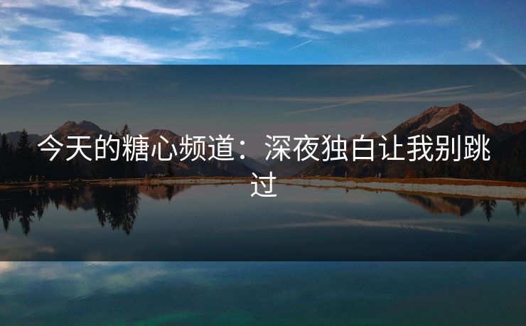 今天的糖心频道：深夜独白让我别跳过